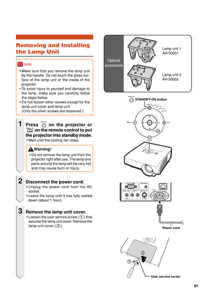 Page 9997
Optional
accessories
Lamp unit 1
AH-50001Removing and Installing
the Lamp Unit
Info
• Make sure that you remove the lamp unit
by the handle. Do not touch the glass sur-
face of the lamp unit or the inside of the
projector.
• To avoid injury to yourself and damage to
the lamp, make sure you carefully follow
the steps below.
• Do not loosen other screws except for the
lamp unit cover and lamp unit.
(Only the silver screws are loosened.)
1Press  on the projector or
 on the remote control to put
the...