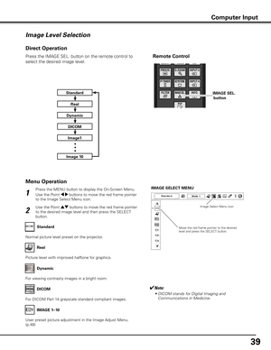 Page 3939
Press the MENU button to display the On-Screen Menu. 
Use the Point 7 8 buttons to move the red frame pointer 
to the Image Select Menu icon.
1
2
Use the Point ed buttons to move the red frame pointer 
to the desired image level and then press the SELECT 
button.IMAGE SELECT MENU
Normal picture level preset on the projector. Standard
Picture level with improved halftone for graphics. Real
IMAGE 1–10
Image Level Selection
Menu Operation
Image Select Menu icon
Move the red frame pointer to the desired...