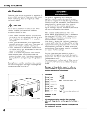 Page 66
Openings in the cabinet are provided for ventilation. To 
ensure reliable operation of the product and to protect 
it from overheating, these openings must not be 
blocked or covered. 
 CAUTION
Hot air is exhausted from the exhaust vent. When 
using or installing the projector, the following 
precautions should be taken. 
– Do not put any flammable object or spray can near 
the projector, hot air is exhausted from the air vents.
–  Keep the exhaust vent at least 3’ (1 m) away from 
any objects.
–  Do...