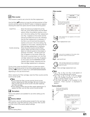 Page 6161
Factory default
This function returns all setting values except for the user logo, 
PIN code lock, Logo PIN code lock, lamp counter, filter counter 
and filter timer to the factory default settings. Factory default
Quit
Exit the Setting Menu.
Select Factory default and this box 
appears. Select [Yes], and the next 
box appears. 
Test pattern
Various test patterns are available for use when setting up the 
projector.
Set the red frame pointer 
to the item and press the 
SELECT button.
Setting
Select...