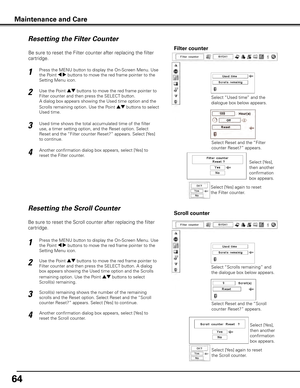 Page 6464
Be sure to reset the Scroll counter after replacing the filter 
cartridge. 
Press the MENU button to display the On-Screen Menu. Use 
the Point 7 8 buttons to move the red frame pointer to the 
Setting Menu icon.
Use the Point ed buttons to move the red frame pointer to 
Filter counter and then press the SELECT button. A dialog 
box appears showing the Used time option and the Scrolls 
remaining option. Use the Point ed buttons to select 
Scroll(s) remaining.
1
2
Resetting the Scroll CounterScroll...