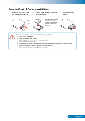 Page 2019... English
Remote Control Battery Installation
Press firmly and slide 1. 
the battery cover off.
Put the cover 3. 
back.
Install new battery into the 2. 
compartment.
Remove the old battery and install new one (CR2025). Ensure that the side with a “+” is facing up.MnO2-LiCELL3VOLTSJAPANHCR2025
3VOLTSCR2025
M3VOLTSCR2025
To ensure safe operation, please observe the following precautions :Use CR2025 type battery.  Avoid contact with water or liquid.  Do not expose the remote control to moisture or heat....