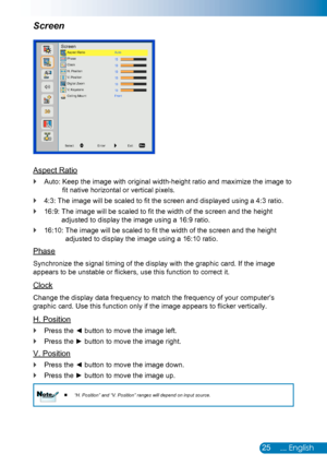 Page 2625... English
Screen
Aspect Ratio
Auto:  Keep the image with original width-height ratio and maximize the image to  `
fit native horizontal or vertical pixels.
4:3:  The image will be scaled to fit the screen and displayed using a 4:3 ratio. `
16:9:   The image will be scaled to fit the width of the screen and the height  `
adjusted to display the image using a 16:9 ratio.
16:10:   The image will be scaled to fit the width of the screen and the height  `
adjusted to display the image using a 16:10...