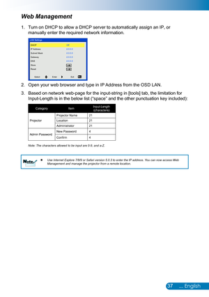 Page 3837... English
Turn on DHCP to allow a DHCP server to automatically assign an IP, or 1. 
manually enter the required network information.
LAN SettingsDHCP
IP Address
Subnet Mask
Gateway
DNS
Store
Reset Off
0.0.0.0
0.0.0.0
0.0.0.0
0.0.0.0
Select
Enter Exit
Open your web browser and type in IP Address from the OSD LAN. 2. 
Based on network web-page for the input-string in [tools] tab, the limitation for 3. 
Input-Length is in the below list (“space” and the other punctuation key included): 
Category...