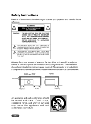 Page 3EN-2
Safety Instructions
Read all of these instructions before you operate your projector and sav\
e for future
reference.
CAUTION : T O  REDUCE THE RISK OF ELECTRIC
SHOCK, DO NOT REMOVE COVER (OR
BACK).  NO USER-SERVICEABLE PARTS
INSIDE EXCEPT LAMP REPLACEMENT.
REFER SERVICING TO QUALIFIED
SERVICE PERSONNEL.
THIS SYMBOL INDICATES THAT DANGEROUS
VOLTAGE CONSTITUTING A RISK OF ELECTRIC
SHOCK IS PRESENT WITHIN THIS UNIT.
THIS SYMBOL INDICATES THAT THERE ARE
IMPORTANT OPERATING AND MAINTENANCE
INSTRUCTIONS...