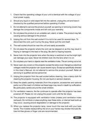 Page 4EN-3
1. Check that the operating voltage of your unit is identical with the voltage of your
local power supply.
2. Should any liquid or solid object fall into the cabinet, unplug the unit and have it
checked by the qualified personnel before operating it further.
3. Do not attempt to service this product yourself, as opening or removing covers may
damage the components inside and will void your warranty.
4. Do not place this product on an unstable cart, stand, or table. The product may fall,
causing...