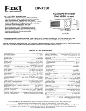 Page 1
 EIP-X350
KEY FEATURES: Model EIP-X350   3500 ANSI Lumens, 80% uniformity, and 2000:1 contrast ratio.
   True XGA resolution. SXGA+ through VGA and MAC compatible.
   Smart data compression / expansion, and video scaling.
   DVI-I input supports analog & digital data, plus digital video w/HDCP.
   Accepts Composite, S, and Component Video, both 4:3 and 16:9.
   Compatible with HD input resolution up to 1080i. 
   Convenient manual zoom (1.2X) and focus lens.
   Built-in image offset. Vertical digital...