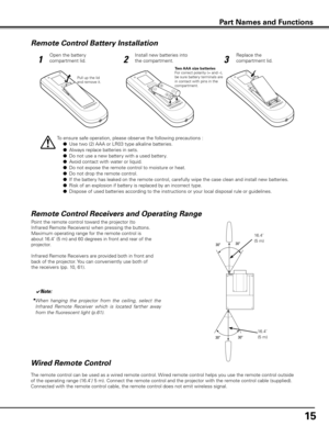 Page 15
Remote Control Battery Installation
123
Open the battery 
compartment lid.
Install new batteries into 
the compartment.
Replace the 
compartment lid.
Two AAA size batteriesFor correct polarity (+ and –), be sure battery terminals are in contact with pins in the compartment.
To ensure safe operation, please observe the following precautions :
  l Use two (2) AAA or LR03 type alkaline batteries.
  l  Always replace batteries in sets.
  l  Do not use a new battery with a used battery.
  l  Avoid contact...