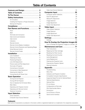 Page 3


Trademarks
Each name of corporations or products in this book is either a registered t\
rademark or a trademark of its respective corporation.
Table of Contents
Features and Design. . . . . . . . . . . . . . . .
Table of Contents  . . . . . . . . . . . . . . . . . .
To The Owner  . . . . . . . . . . . . . . . . . . . . .4
Safety Instructions. . . . . . . . . . . . . . . . .5
Air Circulation 6
Installing the Projector in Proper Directions 7
Moving the Projector 
8
Compliance. . . . . . ....