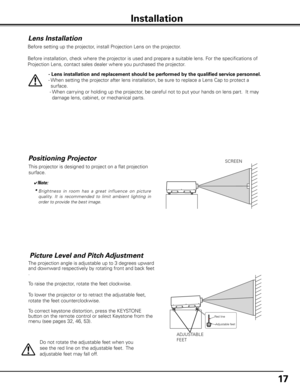 Page 17
17

Installation
Lens Installation
Before setting up the projector, install Projection Lens on the projector.
  Before installation, check where the projector is used and prepare a suitable lens. For the specifications of 
Projection Lens, contact sales dealer where you purchased the projector.
- Lens installation and replacement should be performed by the qualified service personnel.
-   When setting the projector after lens installation, be sure to replace a Lens Cap to protect a 
surface. 
 -   
When...