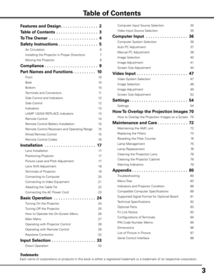 Page 3


Trademarks
Each name of corporations or products in this book is either a registered t\
rademark or a trademark of its respective corporation.
Table of Contents
Features and Design. . . . . . . . . . . . . . . .2
Table of Contents  . . . . . . . . . . . . . . . . . .
To The Owner  . . . . . . . . . . . . . . . . . . . . .4
Safety Instructions. . . . . . . . . . . . . . . . .5
Air Circulation 6
Installing the Projector in Proper Directions 7
Moving the Projector 
8
Compliance. . . . . . . . ....