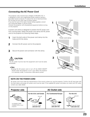 Page 23
2

NOTE ON THE POWER CORD
AC power cord must meet the requirements of the country where you use the projector. Confirm the AC plug type with 
the chart below and proper AC power cord must be used. If the supplied AC power cord does not match your AC outlet, 
contact your sales dealer.
Projector sideAC Outlet side
To POWER CORD CONNECTOR on your projector.
Ground
To the AC Outlet.(200-240 V AC)
For Continental EuropeFor the U.S.A. and CanadaFor the U.K.
To the AC Outlet.(200–240 V AC)To the AC...