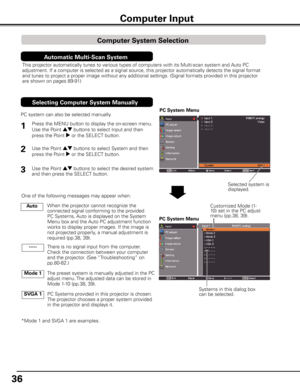 Page 36
6

Computer Input
PC System Menu
PC System Menu
1
2
PC system can also be selected manually.
Selected system is displayed.
Press the MENU button to display the on-screen menu. 
Use the Point ed buttons to select Input and then 
press the Point 8 or the SELECT button. 
Use the Point ed buttons to select System and then 
press the Point 8 or the SELECT button.
Use the Point ed buttons to select the desired system 
and then press the SELECT button.
Systems in this dialog box can be selected....