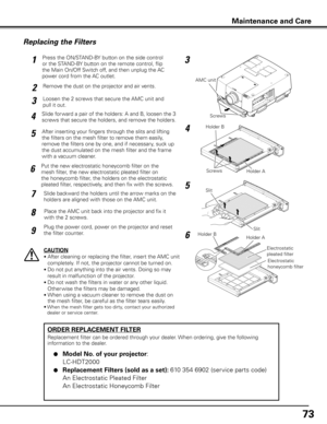 Page 73
7

Maintenance and Care
Holder A
Holder B
Holder BHolder A
Electrostatic 
pleated filter
Electrostatic 
honeycomb filter
4
6
7
8
9
Slide for ward a pair of the holders: A and B, loosen the 3 
screws that secure the holders, and remove the holders.
After inserting your fingers through the slits and lifting 
the filters on the mesh filter to remove them easily, 
remove the filters one by one, and if necessary, suck up 
the dust accumulated on the mesh filter and the frame 
with a vacuum cleaner.
Put...