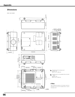 Page 96
96

Dimensions
Appendix
Unit: mm (inch)
620(24.41)
815(32.09)
420(16.54)
420(16.54)4–M84–M10312(12.28)148(5.83)
95(3.74)
37(1.46)183(7.21)
137(5.39)
550(21.65)
349(13.74)
349(13.74)
144(5.67)143(5.63)82(3.23)25(0.98)
35(1.38)
3º
301(11.85)
48(1.89)
25(0.98)650(25.59)
188.5(7.42)
198.5(7.82)
570(22.44)
40(1.58)
213(8.39)115(4.53)
224(8.82)
Threaded bores (for the ceiling mount)Diameter:  M8Depth: 32 mm (1.2598 inch)
Threaded  bores  (for  the  adjustable  feet  and  ceiling mount)Diameter:  M10Depth: 40...