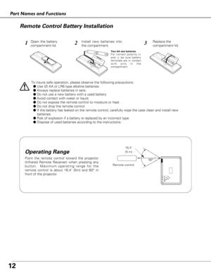 Page 1212
Part Names and Functions
123
To insure safe operation, please observe the following precautions:
●Use (2) AA or LR6 type alkaline batteries.
●Always replace batteries in sets.
●Do not use a new battery with a used battery.
●Avoid contact with water or liquid.
●Do not expose the remote control to moisture or heat.
●Do not drop the remote control.
●If the battery has leaked on the remote control, carefully wipe the case clean and install new 
batteries.
● Risk of explosion if a battery is replaced by an...