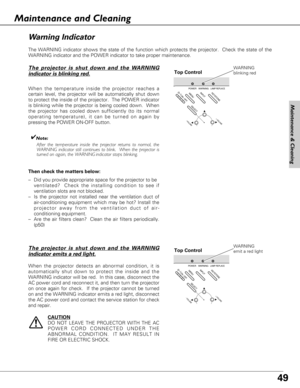 Page 4949
The WARNING indicator shows the state of the function which protects the projector.  Check the state of the
WARNING indicator and the POWER indicator to take proper maintenance. 
Top Control
Wa rn ing Indicator
The projector is shut down and the WARNING
indicator is blinking red.
When the temperature inside the projector reaches a
certain level, the projector will be automatically shut down
to protect the inside of the projector.  The POWER indicator
is blinking while the projector is being cooled...