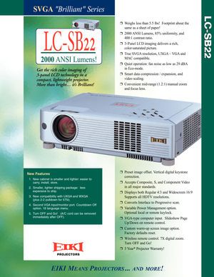 Page 1SVGABrilliant Series
Get the rich color imaging of 
3panel LCD technolog y in a 
compact, lightweight projector. 
More than bright. . . it’s Brilliant!
rWeighs less than 5.5 lbs!  Footprint about the 
s
ame as a sheet of paper!
r2000 ANSI Lumens, 85% uniformity, and 
400:1 contrast ratio.
r3 P anel LCD imaging delivers a rich, 
colorsaturated picture.
rTrue SVGA resolution, UXGA ~ VGA and 
MAC compatible.
rQuiet operation: fan noise as low as 29 dBA
in Ecomode.
rSmart data compression / expansion, and...