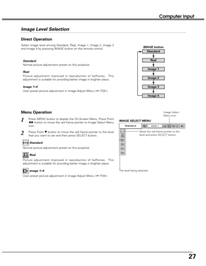 Page 2727
Computer Input
Menu Operation
Press MENU button to display the On-Screen Menu. Press Point
7 8button to move the red frame pointer to Image Select Menu
icon.1
2Press Point dbutton to move the red frame pointer to the level
that you want to set and then press SELECT button.Move the red frame pointer to the
level and press SELECT button.
The level being selected.
IMAGE SELECT MENU
Normal picture adjustment preset on this projector.Standard
Picture adjustment improved in reproduction of halftones.  This...