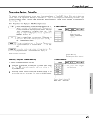 Page 2323
Computer Input
Computer System Selection
This projector automatically tunes to various types of computers based on VGA, SVGA, XGA or SXGA with its Multi-scan
system and Auto PC Adjustment.  If Computer is selected as a signal source, this projector automatically detects the signal
format and tunes to project a proper image without any additional setting.  (Signal formats provided in this projector is
shown on page 49 )
When projector cannot recognize connected signal as PC
system provided in this...