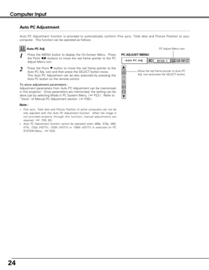 Page 2424
Computer Input
Auto PC Adjustment
Auto PC Adjustment function is provided to automatically conform Fine sync, Total dots and Picture Position to your
computer.  This function can be operated as follows.
Press the MENU button to display the On-Screen Menu.  Press
the Point 
7 8buttons to move the red frame pointer to the PC
Adjust Menu icon.1
2Press the Point dbutton to move the red frame pointer to the
Auto PC Adj. icon and then press the SELECT button twice.
This Auto PC Adjustment can be also...