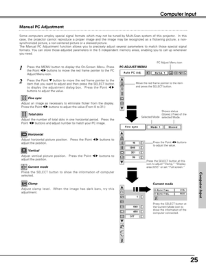 Page 2525
Computer Input
Manual PC Adjustment
Some computers employ special signal formats which may not be tuned by Multi-Scan system of this projector.  In this
case, the projector cannot reproduce a proper image and the image may be recognized as a flickering picture, a non-
synchronized picture, a non-centered picture or a skewed picture.
The Manual PC Adjustment function allows you to precisely adjust several parameters to match those special signal
formats. You can store those adjusted parameters in the 5...