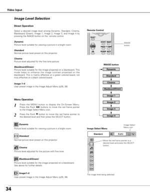 Page 3434
Video Input
Press the MENU button to display the On-Screen Menu.
Press the Point 
7 8buttons to move the red frame pointer
to the Image Select Menu icon.1
2Press the Point dbutton to move the red frame pointer to
the desired level and then press the SELECT button.
Move the red frame pointer to a
desired level and press the SELECT
button.
The image level being selected.
Image Select Menu
Normal picture level preset on this projector.Standard
Picture level adjusted for the picture with fine tone.Cinema...