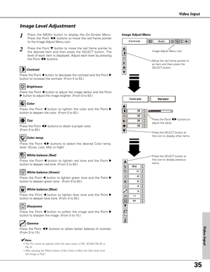 Page 3535
Video Input
Press the Point 7 8buttons to
adjust the value.
Press the MENU button to display the On-Screen Menu.
Press the Point 
7 8buttons to move the red frame pointer
to the Image Adjust Menu icon.1
2Press the Point dbutton to move the red frame pointer to
the desired item and then press the SELECT button. The
level of each item is displayed. Adjust each level by pressing
the Point 
7 8buttons.Move the red frame pointer to
an item and then press the
SELECT button.
Image Adjust Menu
Press the Point...