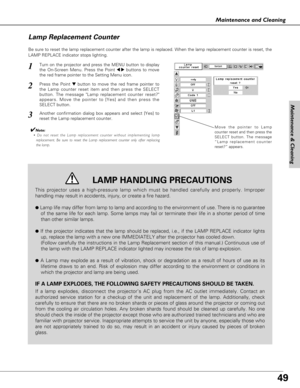 Page 4949
Maintenance & Cleaning
Maintenance and Cleaning
Be sure to reset the lamp replacement counter after the lamp is replaced. When the lamp replacement counter is reset, the
LAMP REPLACE indicator stops lighting.
Move the pointer to Lamp
counter reset and then press the
SELECT button. The message
“Lamp replacement counter
reset?” appears.
Turn on the projector and press the MENU button to display
the On-Screen Menu. Press the Point 
7 8buttons to move
the red frame pointer to the Setting Menu icon.
Press...