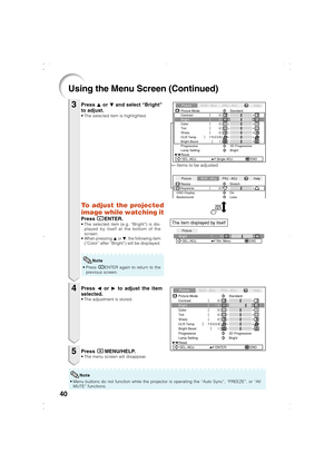 Page 43
40
Using the Menu Screen (Continued)
Press P or  R and select “Bright”
to adjust.
• The selected item is highlighted.
• Press  hENTER again to return to the
previous screen.
Press  O or  Q to adjust the item
selected.
• The adjustment is stored.
Press  BMENU/HELP.• The menu screen will disappear.
3
4
5
0
Bright
Picture
SEL./ADJ. Rtn. Menu END
Picture
Picture Mode
Contrast 0
0
0K
7500SCR - ADJ PRJ - ADJ Help
ColorTint0
Sharp
1CLR TempBright Boost
Progressive 3D Progressive Standard
Reset SEL./ADJ. ENTER...