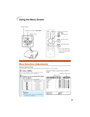 Page 4541
Using the Menu Screen
Menu Selections (Adjustments)
Example: Adjusting “Bright”.• This operation can also be performed by using the buttons on the projector.
PressdMENU.• The “Picture” menu screen for the se-
lected input mode is displayed.
Adjustment buttons
(P/R/O/Q)
Example: “Picture” screen menu for INPUT 1
mode
PressQ or O to select the menu
icon to adjust.
• The selected icon is highlighted.
1
2
ENTER button
RETURN button
Menu icons
Picture INPUT 1
Picture Mode
Contrast 0
0
0
0
BrightColorTint0...
