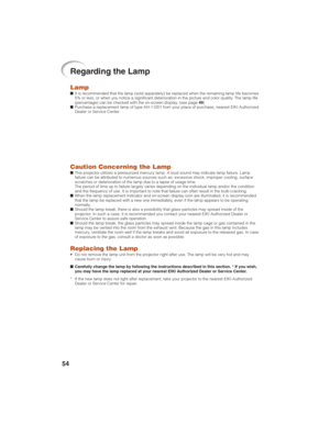 Page 5854
Regarding the Lamp
Lamp■It is recommended that the lamp (sold separately) be replaced when the remaining lamp life becomes
5% or less, or when you notice a significant deterioration in the picture and color quality. The lamp life
(percentage) can be checked with the on-screen display. (see page 49)
■Purchase a replacement lamp of type AH-11201 from your place of purchase, nearest EIKI Authorized
Dealer or Service Center.
Caution Concerning the Lamp■This projector utilizes a pressurized mercury lamp. A...