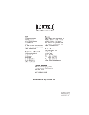 Page 69A-Key to better communications
U.S.A.EIKI International, Inc.
30251 Esperanza
Rancho Santa Margarita
CA 92688-2132
U.S.A.
Tel : 800-242-3454 (949)-457-0200
Fax : 800-457-3454 (949)-457-7878
E-Mail : usa@eiki.com
Deutschland & ÖsterreichEIKI Deutschland GmbH
Am Frauwald 12
65510 Idstein
Deutschland
Tel : 06126-9371-0
Fax : 06126-9371-14
E-Mail : info@eiki.de
CanadaEIKI CANADA - Eiki International, Inc.
P.O. Box 156, 310 First St. - Unit 2,
Midland, ON, L4R 4K8, Canada
Tel : 800-563-3454 (705)-527-4084
Fax...