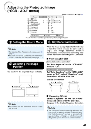 Page 4541
Adjusting the Projected Image
(“SCR - ADJ” menu)
Picture
Resize
Image Shift 0
0SCR - ADJPRJ - ADJ Help
KeystoneAuto Keystone
OSD Display
Background
Setup Guide
PRJ Mode
LanguageFront
English On Logo
On
Off Normal
SEL./ADJ. ENTER END
87654
321
1 11 1
1 Setting the Resize Mode
• For details of the Resize mode, see pages 32
and 33.
• You can also press HRESIZE on the remote
control to set the resize mode. (See page 32.)
Note
2 22 2
2Adjusting the Image
Position
You can move the projected image...