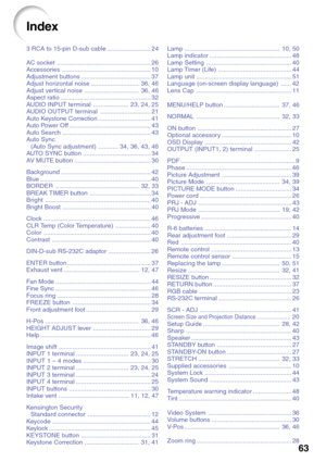 Page 6763
3 RCA to 15-pin D-sub cable ......................... 24
AC socket ...................................................... 26
Accessories ................................................... 10
Adjustment buttons ........................................ 37
Adjust horizontal noise ........................... 36, 46
Adjust vertical noise ............................... 36, 46
Aspect ratio .................................................... 32
AUDIO INPUT terminal .................... 23, 24, 25
AUDIO...