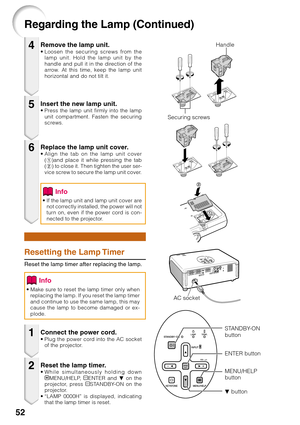 Page 5652
Regarding the Lamp (Continued)
Remove the lamp unit.• Loosen the securing screws from the
lamp unit. Hold the lamp unit by the
handle and pull it in the direction of the
arrow. At this time, keep the lamp unit
horizontal and do not tilt it.
Resetting the Lamp Timer
Reset the lamp timer after replacing the lamp.
Insert the new lamp unit.• Press the lamp unit firmly into the lamp
unit compartment. Fasten the securing
screws.
Replace the lamp unit cover.• Align the tab on the lamp unit cover
(1)and place...