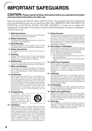 Page 8
6
1. Read InstructionsAll the safety and operating instructions should be
read before the product is operated.
2. Retain InstructionsThe safety and operating instructions should be
retained for future reference.
3. Heed Warnings
All warnings on the product and in the
operating instructions should be adhered to.
4. Follow Instructions
All operating and use instructions should be
followed.
5. CleaningUnplug this product from the wall outlet before
cleaning. Do not use liquid cleaners or aerosol
cleaners....