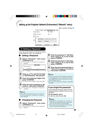 Page 5349
Setting up the Projector Network Environment (“Network” menu)
If you do not want others to change the setting
for the “Network” menu, set a password.
Select “Password”, then press
hENTER or Q.
• The screen for entering the password
appears.
1
1 11 1
1Setting a Password
Press P or R to set the first digit
in “New Password”, then press Q.2
Enter the remaining 3 digits, then
press hENTER.
• To return to the previous digit, press O.
3
Enter the same password in “Re-
confirm”, then press hENTER.
• The...