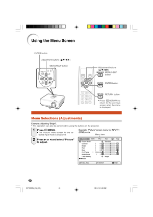 Page 4440
Using the Menu Screen
Menu Selections (Adjustments)
Example: Adjusting “Bright”.• This operation can also be performed by using the buttons on the projector.
Press BMENU.• The “Picture” menu screen for the se-
lected input mode is displayed.
Adjustment buttons
(P/R/O/Q)
Example: “Picture” screen menu for INPUT 1
(RGB) mode
Press Q or O and select “Picture”
to adjust.
1
2
ENTER button
RETURN button
Menu item
Picture Mode
Contrast 0
0
0
0
K 7500
BrightRedBlue
1CLR TempBright Boost
Lamp SettingStandard...