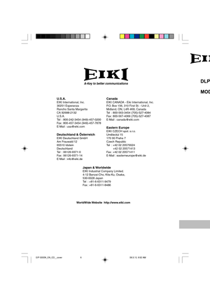 Page 68A-Key to better communications
U.S.A.EIKI International, Inc.
30251 Esperanza
Rancho Santa Margarita
CA 92688-2132
U.S.A.
Tel : 800-242-3454 (949)-457-0200
Fax : 800-457-3454 (949)-457-7878
E-Mail : usa@eiki.com
Deutschland & ÖsterreichEIKI Deutschland GmbH
Am Frauwald 12
65510 Idstein
Deutschland
Tel : 06126-9371-0
Fax : 06126-9371-14
E-Mail : info@eiki.de
CanadaEIKI CANADA - Eiki International, Inc.
P.O. Box 156, 310 First St. - Unit 2,
Midland, ON, L4R 4K8, Canada
Tel : 800-563-3454 (705)-527-4084
Fax...