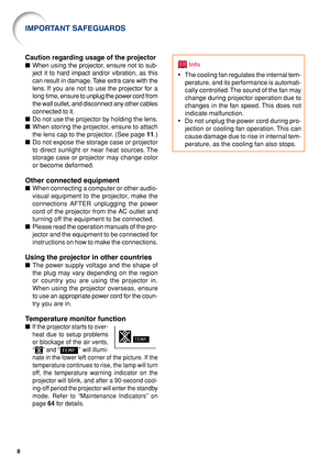 Page 128
Info
•The cooling fan regulates the internal tem-
perature, and its performance is automati-
cally controlled. The sound of the fan may
change during projector operation due to
changes in the fan speed. This does not
indicate malfunction.
•Do not unplug the power cord during pro-
jection or cooling fan operation. This can
cause damage due to rise in internal tem-
perature, as the cooling fan also stops.
IMPORTANT SAFEGUARDS
Caution regarding usage of the projector
■When using the projector, ensure not...