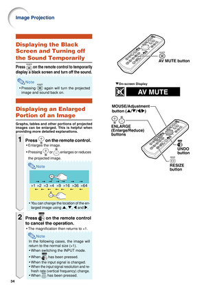 Page 3834
×1×4×9×16×36×64×2×3
Image Projection
AV MUTE button
"On-screen Display
MOUSE/Adjustment 
button ('/"/\/|)
ENLARGE
(Enlarge/Reduce)
buttons
UNDO 
button
RESIZE 
button
Displaying the Black
Screen and Turning off
the Sound Temporarily
Press  on the remote control to temporarily
display a black screen and turn off the sound.
Note
•Pressing  again will turn the projected
image and sound back on.
Displaying an Enlarged
Portion of an Image
Graphs, tables and other portions of projected
images...