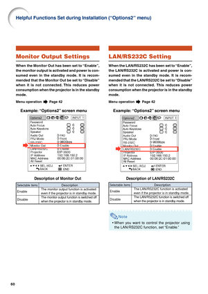 Page 6460
Monitor Output Settings
When the Monitor Out has been set to “Enable”,
the monitor output is activated and power is con-
sumed even in the standby mode. It is recom-
mended that the Monitor Out be set to “Disable”
when it is not connected. This reduces power
consumption when the projector is in the standby
mode.
Menu operation  Page 42
Example: “Options2” screen menu
Description of Monitor Out
Description
The monitor output function is activated
even if the projector is in standby mode.
The monitor...