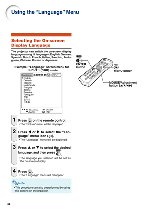 Page 6662
Selecting the On-screen
Display Language
The projector can switch the on-screen display
language among 11 languages: English, German,
Spanish, Dutch, French, Italian, Swedish, Portu-
guese, Chinese, Korean or Japanese.
Example: “Language” screen menu for
INPUT 1 (RGB) mode
1Press  on the remote control.
•The “Picture” menu will be displayed.
2Press \ or | to select the “Lan-
guage” menu icon (
).
•The “Language” menu will be displayed.
3Press ' or " to select the desired
language, and then...