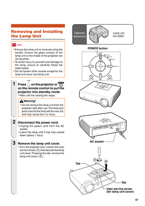 Page 7167
Optional
accessoryLamp unit
AH-35001Removing and Installing
the Lamp Unit
Info
•Ensure the lamp unit is removed using the
handle. Ensure the glass surface of the
lamp unit or the inside of the projector are
not touched.
•To avoid injury to yourself and damage to
the lamp, ensure to carefully follow the
steps below.
•Do not loosen other screws except for the
lamp unit cover and lamp unit.
1Press  on the projector or 
on the remote control to put the
projector into standby mode.
•Wait until the cooling...