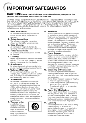 Page 8
6
IMPORTANT SAFEGUARDS
CAUTION: Please read all of these instructions before you operate this 
product and save these instructions for later use.
Electrical energy can perform many useful functions. This product has been engineered 
and manufactured to assure your personal safety. BUT IMPROPER USE CAN RESULT IN 
POTENTIAL ELECTRICAL SHOCK OR FIRE HAZARDS. In order not to defeat the 
safeguards incorporated in this product, observe the following basic rules for its 
installation, use and servicing.
  1....