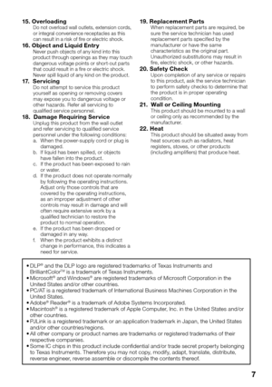 Page 9
7
15. OverloadingDo not overload wall outlets, extension cords, 
or integral convenience receptacles as this 
can result in a risk of  re or electric shock.
16. Object and Liquid Entr yNever push objects of any kind into this 
product through openings as they may touch 
dangerous voltage points or short-out parts 
that could result in a  re or electric shock. 
Never spill liquid of any kind on the product.
17.  ServicingDo not attempt to service this product 
yourself as opening or removing covers 
may...
