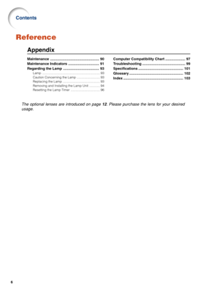 Page 116
Contents
The optional lenses are introduced on page 12. Please purchase the lens for your desired
usage.
Reference
Appendix
Maintenance ................................................. 90
Maintenance Indicators ............................... 91
Regarding the Lamp .................................... 93
Lamp ................................................................. 93
Caution Concerning the Lamp .......................... 93
Replacing the Lamp .......................................... 93...