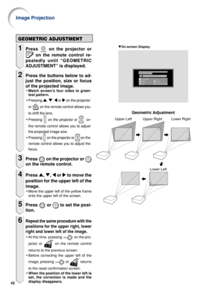 Page 4742
Geometric Adjustment
Upper Left Upper Right Lower RightLower Left
GEOMETRIC ADJUSTMENT
1Press  on the projector or
 on the remote control re-
peatedly until “GEOMETRIC
ADJUSTMENT” is displayed.
2Press the buttons below to ad-
just the position, size or focus
of the projected image.
• Match screen’s four sides to green
test pattern.
• Pressing 
'
' '
'
' , 
"
" "
"
" , 
\
\ \
\
\  or 
|
| |
|
|  on the projector
or 
  on the remote  control allows you
to shift...