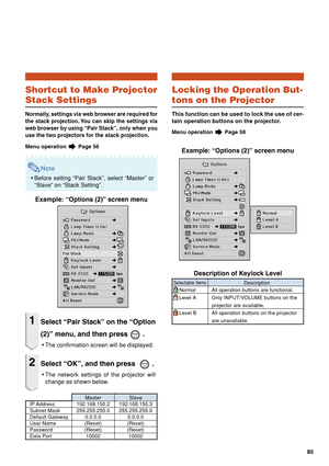 Page 9085
Shortcut to Make Projector
Stack Settings
Normally, settings via web browser are required for
the stack projection. You can skip the settings via
web browser by using “Pair Stack”, only when you
use the two projectors for the stack projection.
Menu operation  Page 56
Note
•Before setting “Pair Stack”, select “Master” or
“Slave” on “Stack Setting”.
Example: “Options (2)” screen menu
1Select “Pair Stack” on the “Option
(2)” menu, and then press 
 .
•The confirmation screen will be displayed.
2Select...